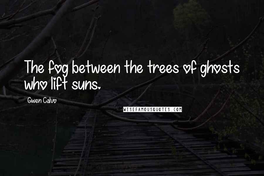 Gwen Calvo Quotes: The fog between the trees of ghosts who lift suns.