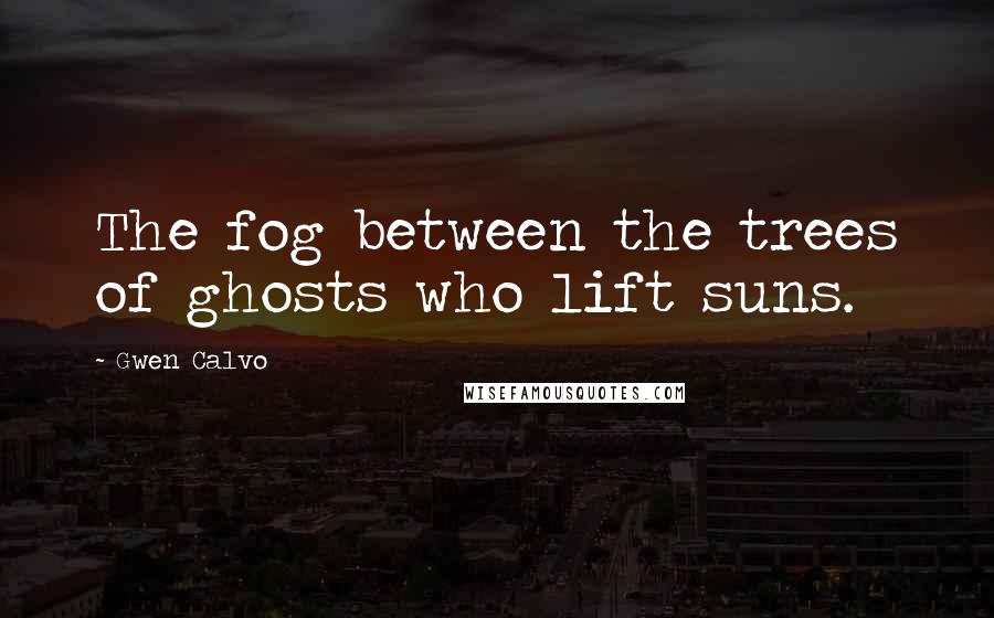 Gwen Calvo Quotes: The fog between the trees of ghosts who lift suns.