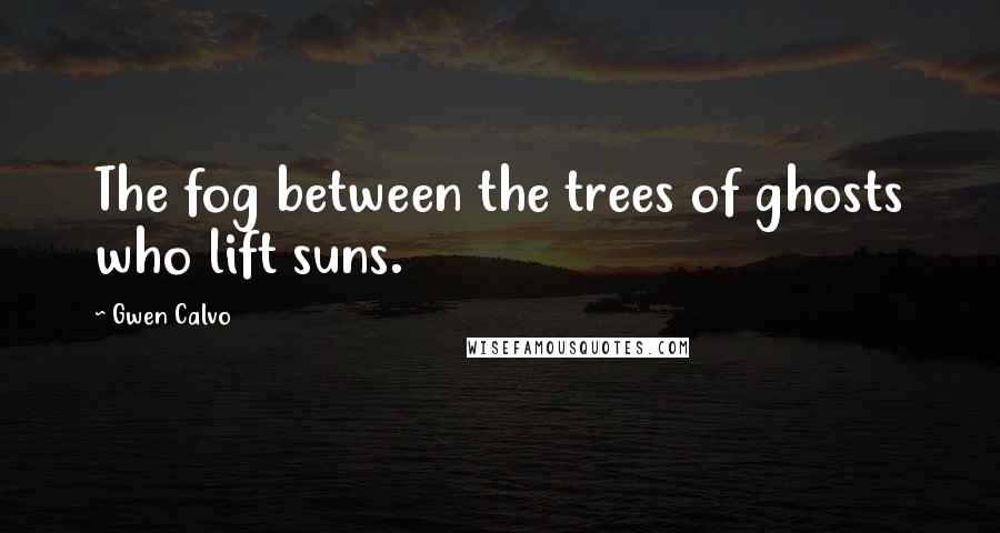 Gwen Calvo Quotes: The fog between the trees of ghosts who lift suns.