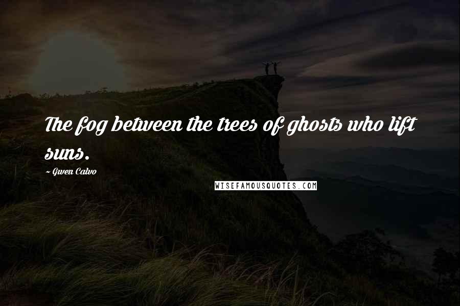 Gwen Calvo Quotes: The fog between the trees of ghosts who lift suns.