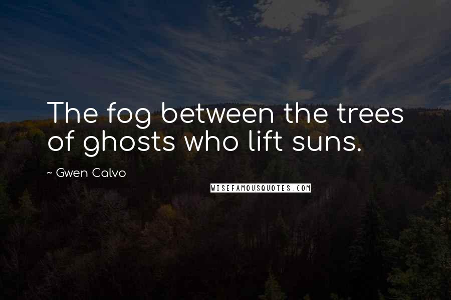 Gwen Calvo Quotes: The fog between the trees of ghosts who lift suns.