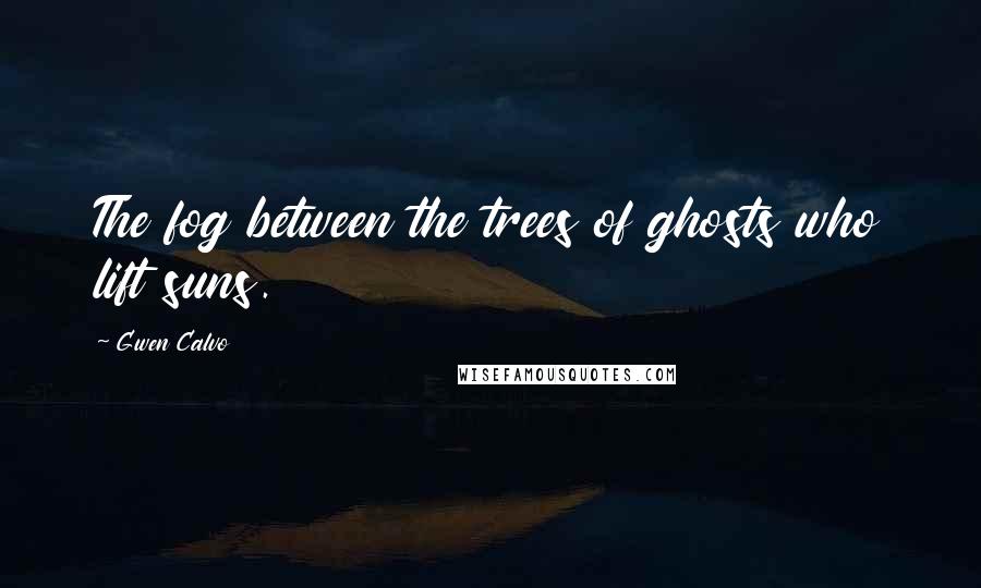 Gwen Calvo Quotes: The fog between the trees of ghosts who lift suns.