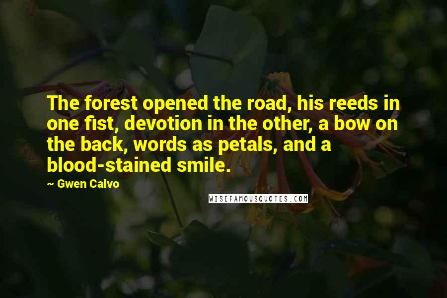 Gwen Calvo Quotes: The forest opened the road, his reeds in one fist, devotion in the other, a bow on the back, words as petals, and a blood-stained smile.