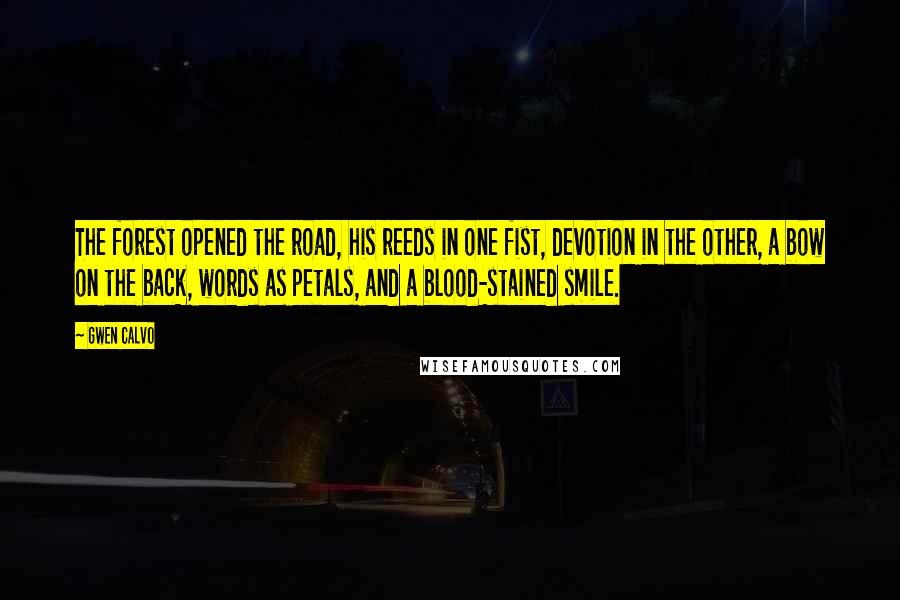 Gwen Calvo Quotes: The forest opened the road, his reeds in one fist, devotion in the other, a bow on the back, words as petals, and a blood-stained smile.