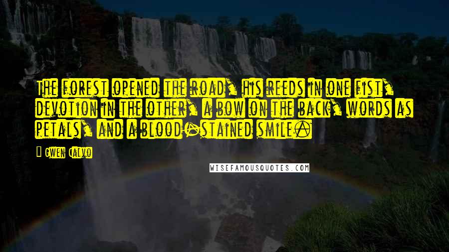 Gwen Calvo Quotes: The forest opened the road, his reeds in one fist, devotion in the other, a bow on the back, words as petals, and a blood-stained smile.