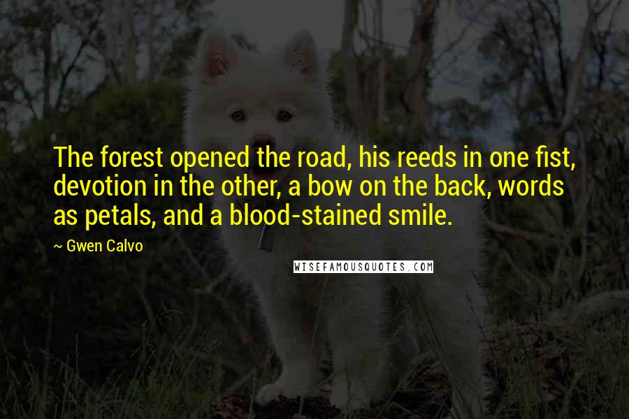 Gwen Calvo Quotes: The forest opened the road, his reeds in one fist, devotion in the other, a bow on the back, words as petals, and a blood-stained smile.