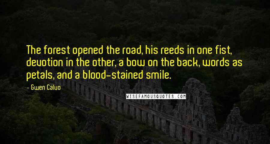 Gwen Calvo Quotes: The forest opened the road, his reeds in one fist, devotion in the other, a bow on the back, words as petals, and a blood-stained smile.