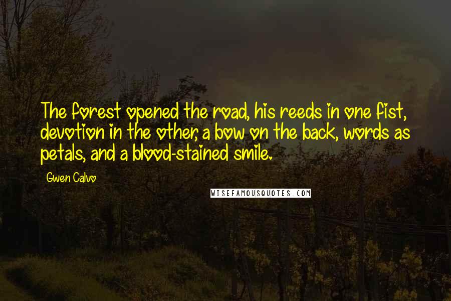 Gwen Calvo Quotes: The forest opened the road, his reeds in one fist, devotion in the other, a bow on the back, words as petals, and a blood-stained smile.