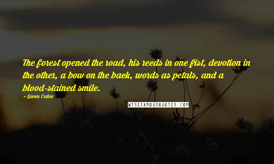 Gwen Calvo Quotes: The forest opened the road, his reeds in one fist, devotion in the other, a bow on the back, words as petals, and a blood-stained smile.