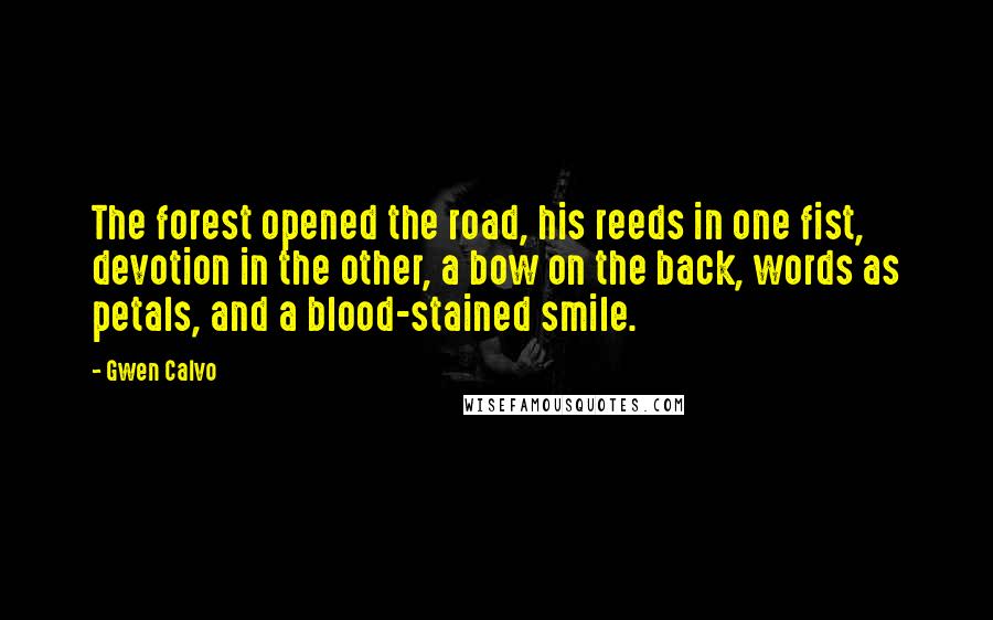 Gwen Calvo Quotes: The forest opened the road, his reeds in one fist, devotion in the other, a bow on the back, words as petals, and a blood-stained smile.