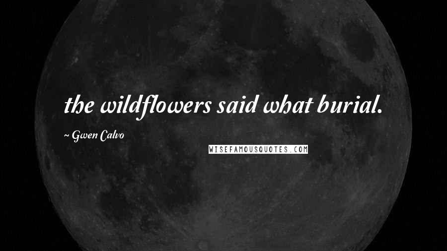Gwen Calvo Quotes: the wildflowers said what burial.