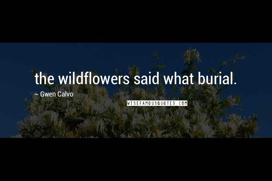 Gwen Calvo Quotes: the wildflowers said what burial.