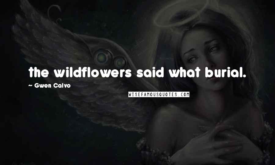 Gwen Calvo Quotes: the wildflowers said what burial.