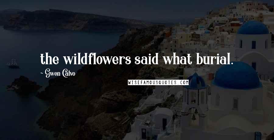 Gwen Calvo Quotes: the wildflowers said what burial.