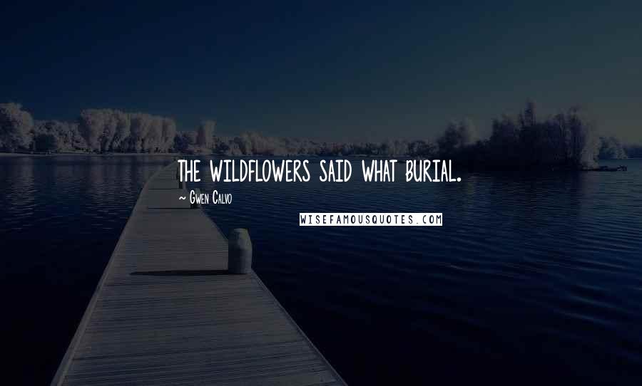 Gwen Calvo Quotes: the wildflowers said what burial.