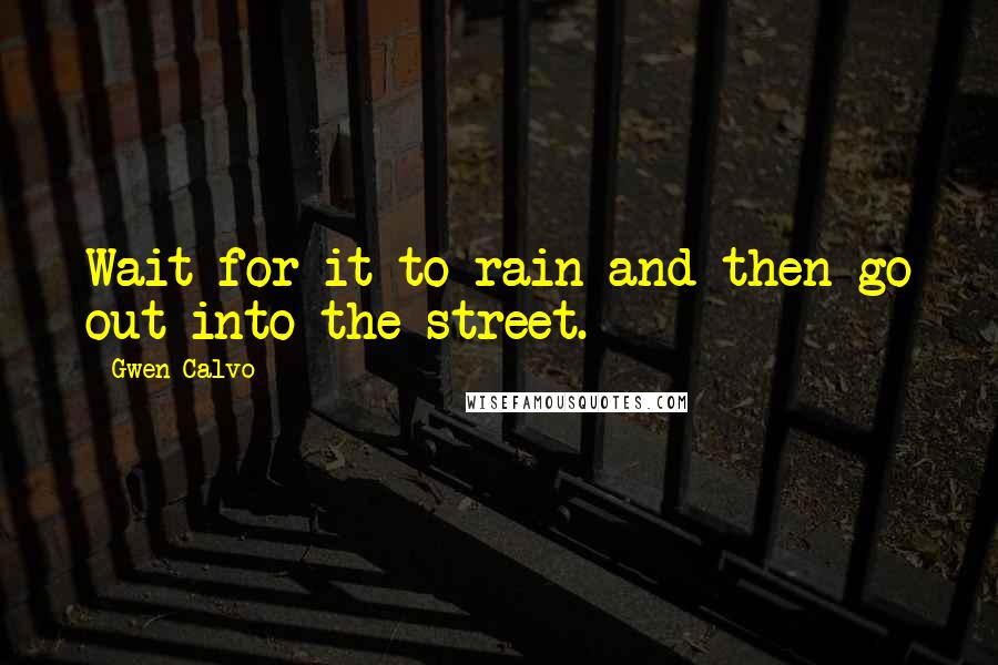 Gwen Calvo Quotes: Wait for it to rain and then go out into the street.