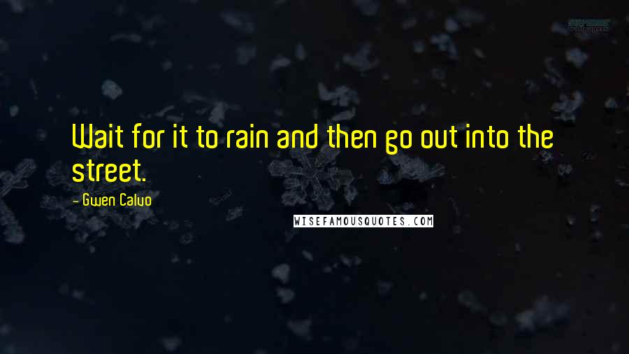 Gwen Calvo Quotes: Wait for it to rain and then go out into the street.