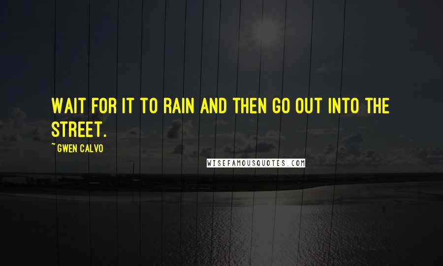 Gwen Calvo Quotes: Wait for it to rain and then go out into the street.