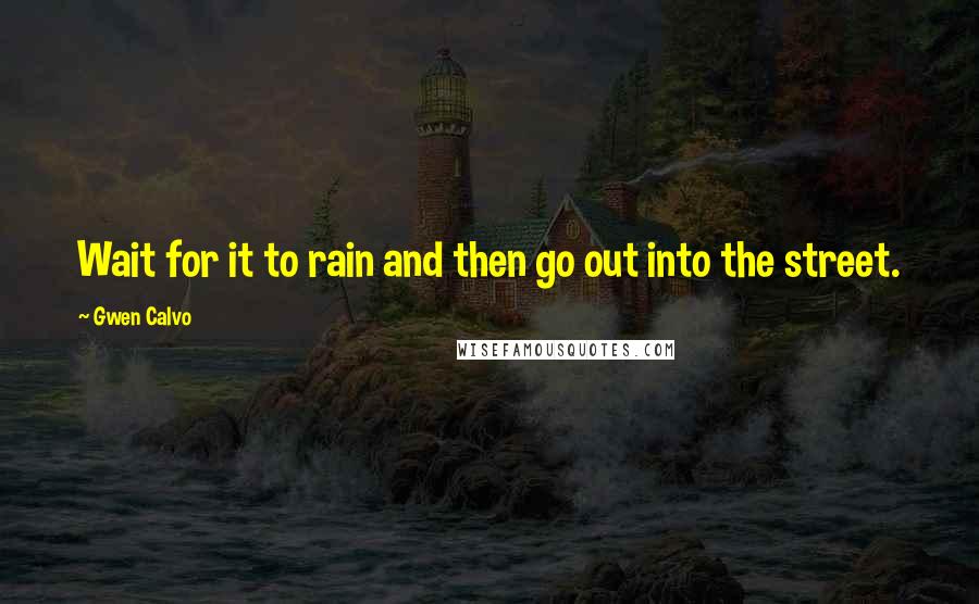 Gwen Calvo Quotes: Wait for it to rain and then go out into the street.