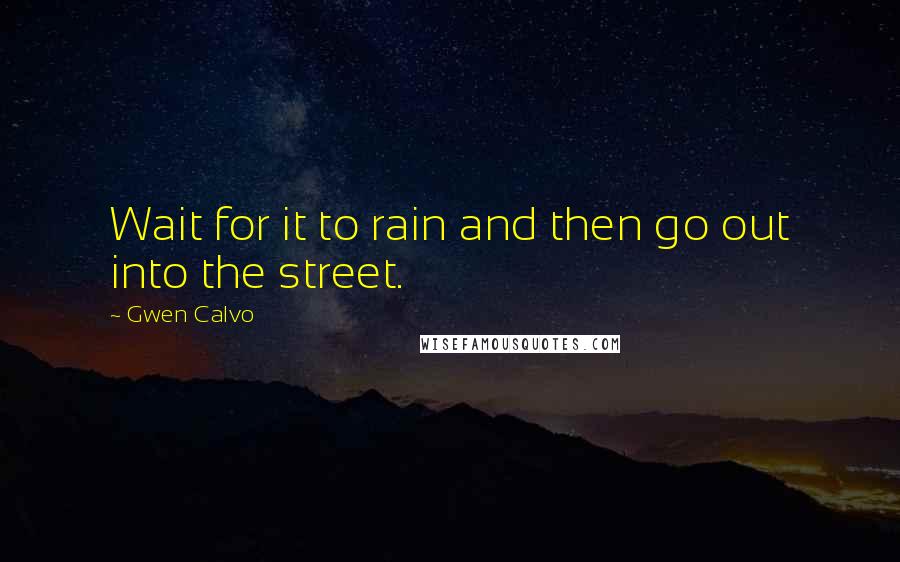 Gwen Calvo Quotes: Wait for it to rain and then go out into the street.