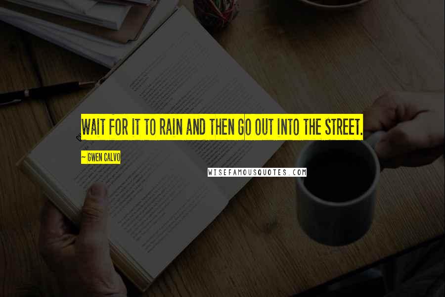 Gwen Calvo Quotes: Wait for it to rain and then go out into the street.