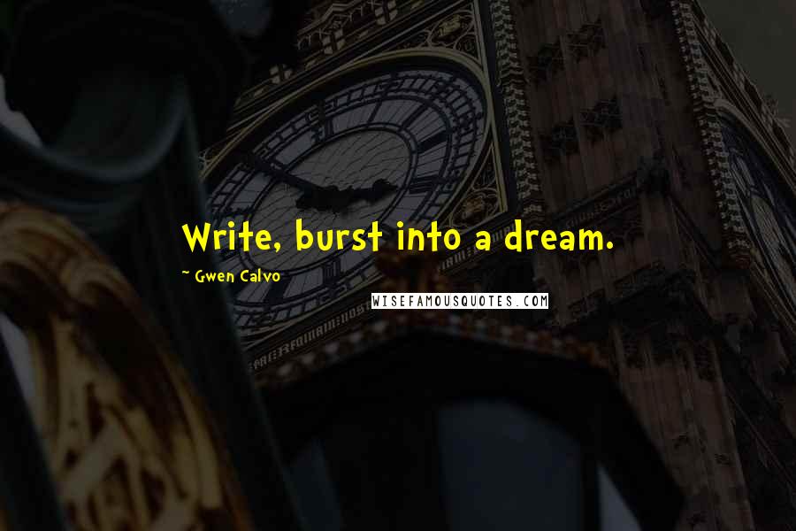 Gwen Calvo Quotes: Write, burst into a dream.