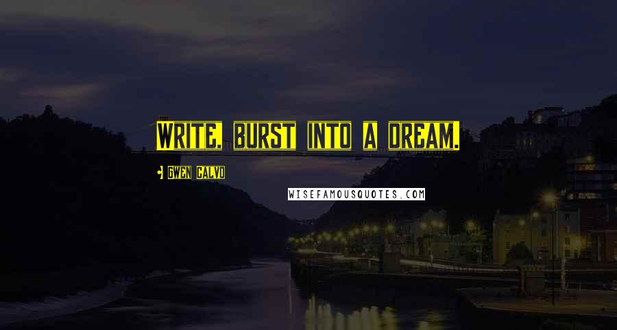 Gwen Calvo Quotes: Write, burst into a dream.