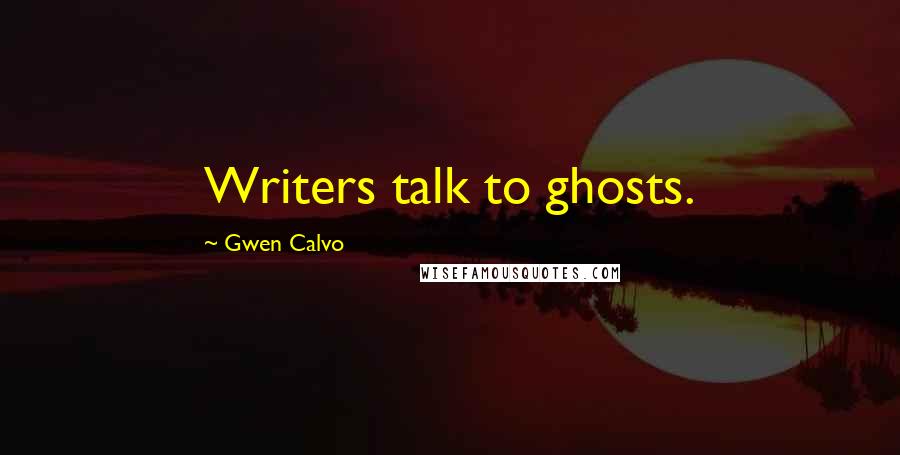 Gwen Calvo Quotes: Writers talk to ghosts.