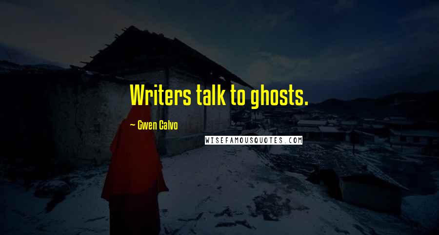 Gwen Calvo Quotes: Writers talk to ghosts.