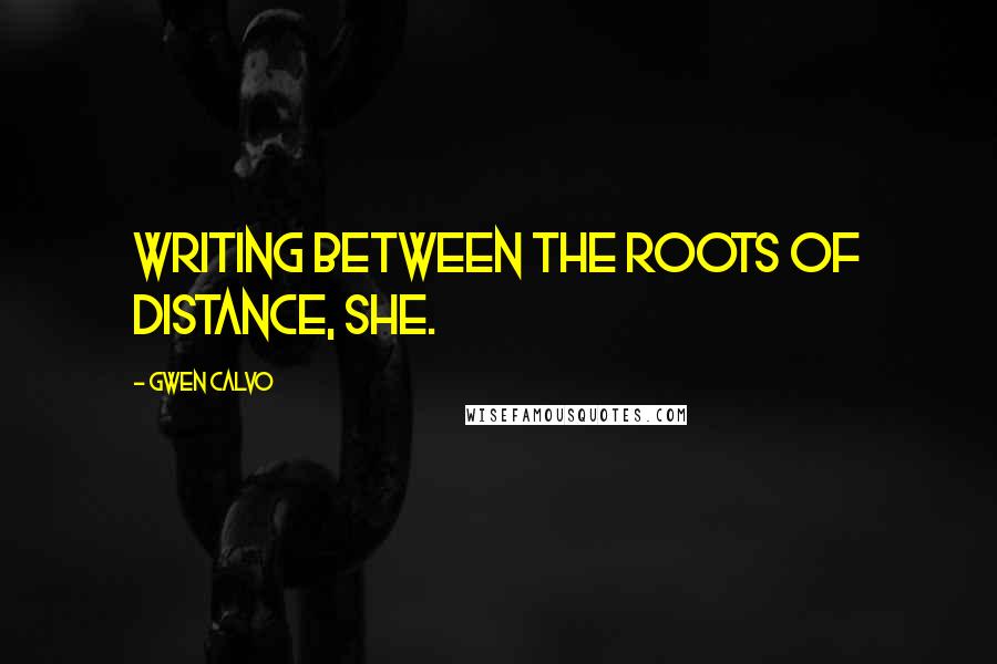 Gwen Calvo Quotes: writing between the roots of distance, she.