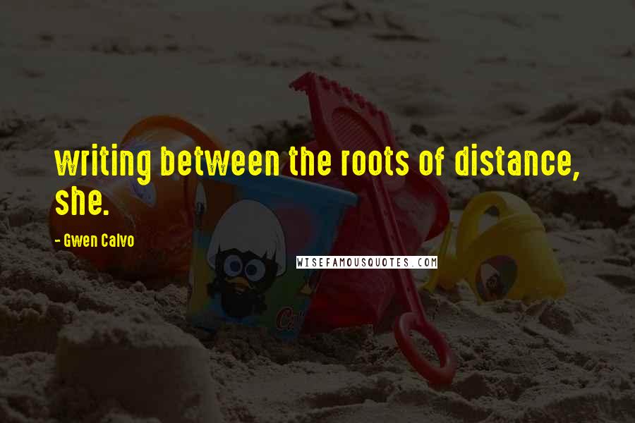 Gwen Calvo Quotes: writing between the roots of distance, she.