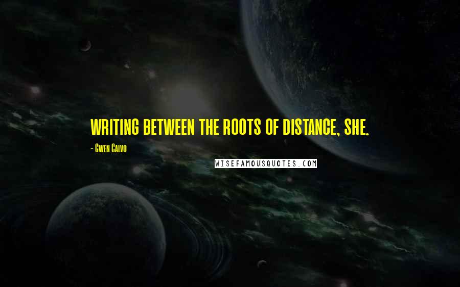 Gwen Calvo Quotes: writing between the roots of distance, she.