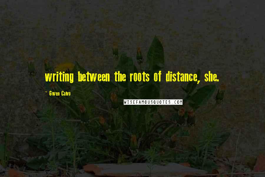 Gwen Calvo Quotes: writing between the roots of distance, she.