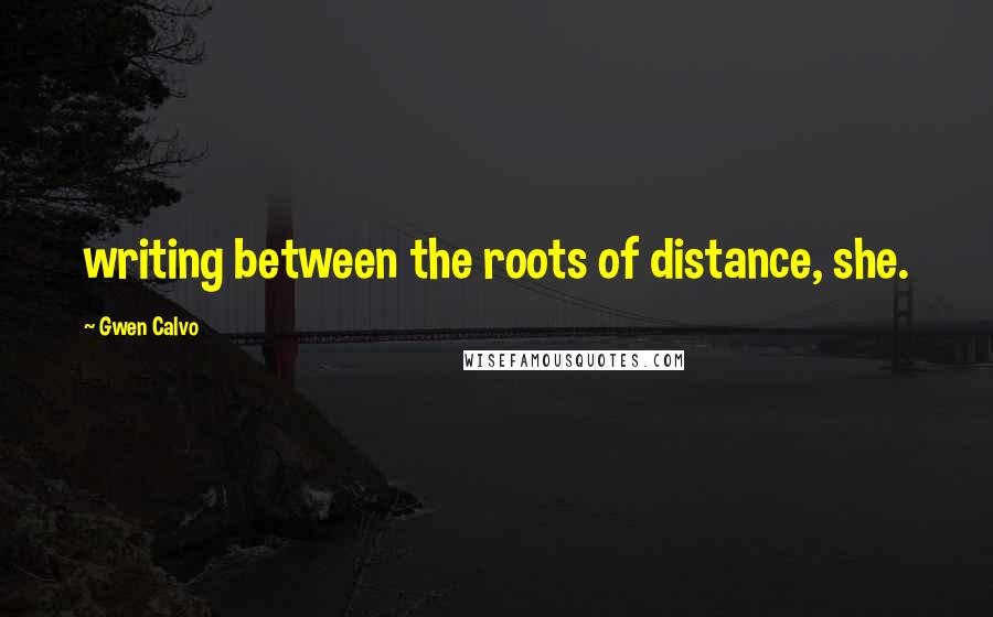 Gwen Calvo Quotes: writing between the roots of distance, she.