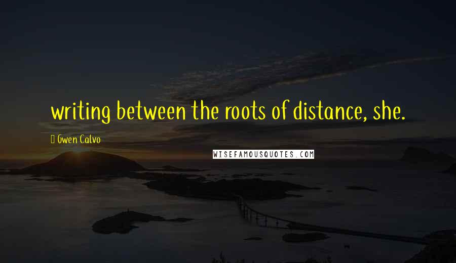 Gwen Calvo Quotes: writing between the roots of distance, she.