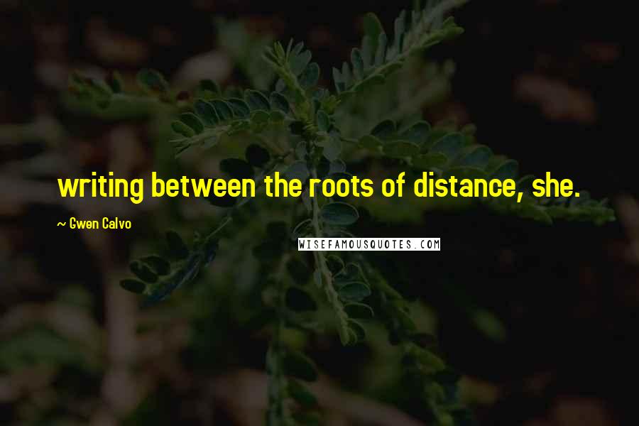 Gwen Calvo Quotes: writing between the roots of distance, she.