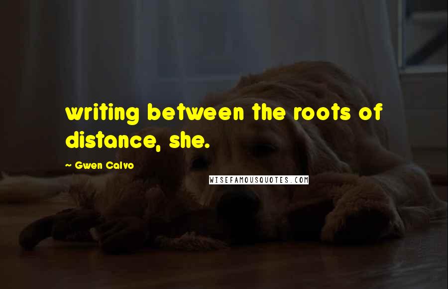 Gwen Calvo Quotes: writing between the roots of distance, she.