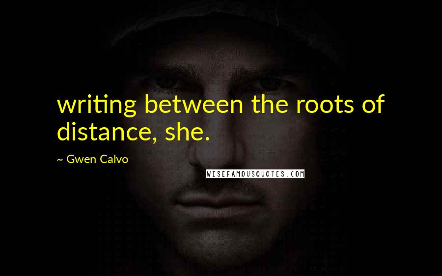 Gwen Calvo Quotes: writing between the roots of distance, she.