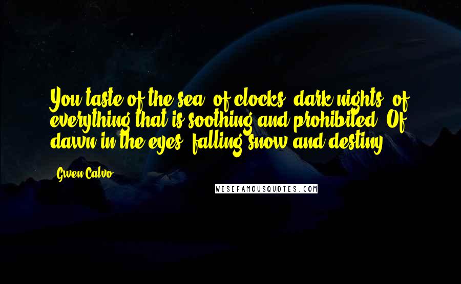 Gwen Calvo Quotes: You taste of the sea, of clocks, dark nights, of everything that is soothing and prohibited. Of dawn in the eyes, falling snow and destiny.