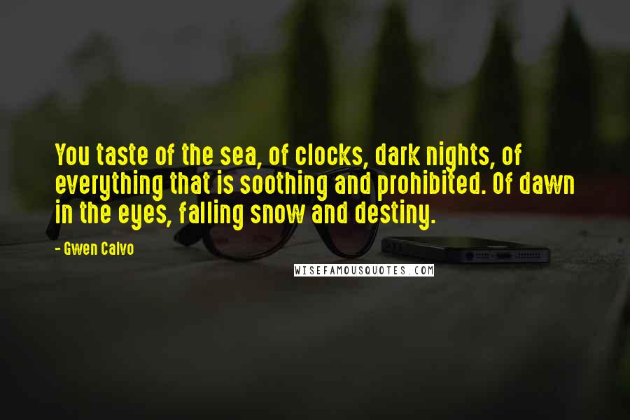 Gwen Calvo Quotes: You taste of the sea, of clocks, dark nights, of everything that is soothing and prohibited. Of dawn in the eyes, falling snow and destiny.