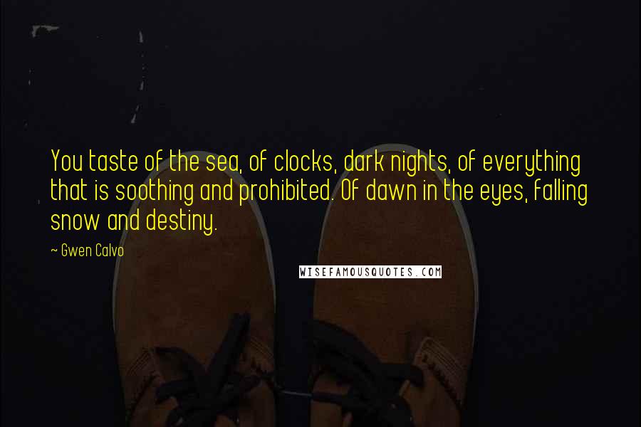 Gwen Calvo Quotes: You taste of the sea, of clocks, dark nights, of everything that is soothing and prohibited. Of dawn in the eyes, falling snow and destiny.