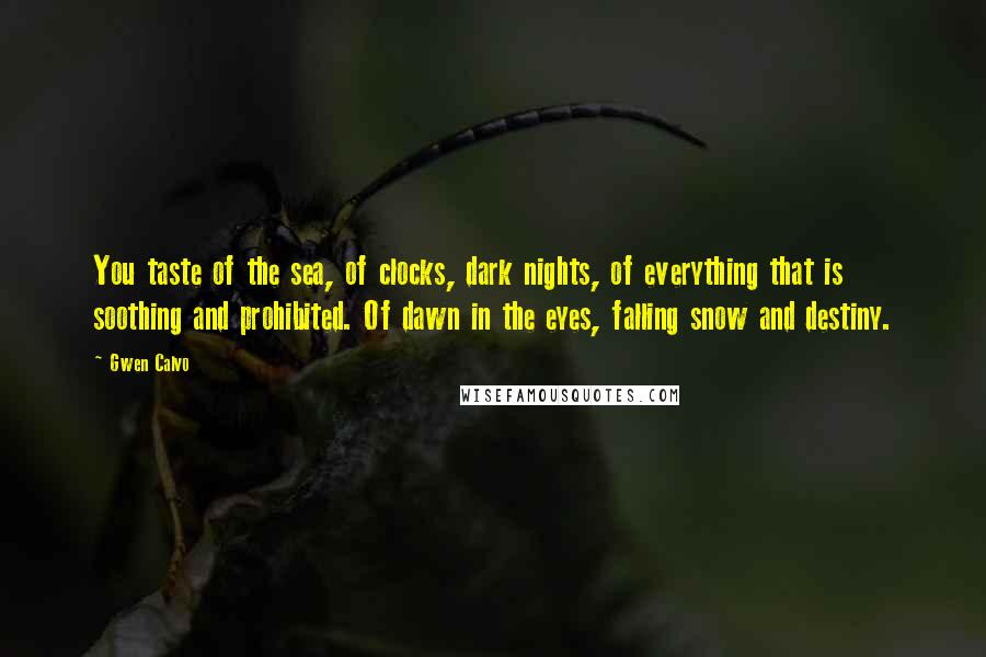 Gwen Calvo Quotes: You taste of the sea, of clocks, dark nights, of everything that is soothing and prohibited. Of dawn in the eyes, falling snow and destiny.