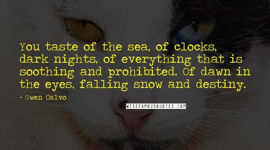 Gwen Calvo Quotes: You taste of the sea, of clocks, dark nights, of everything that is soothing and prohibited. Of dawn in the eyes, falling snow and destiny.
