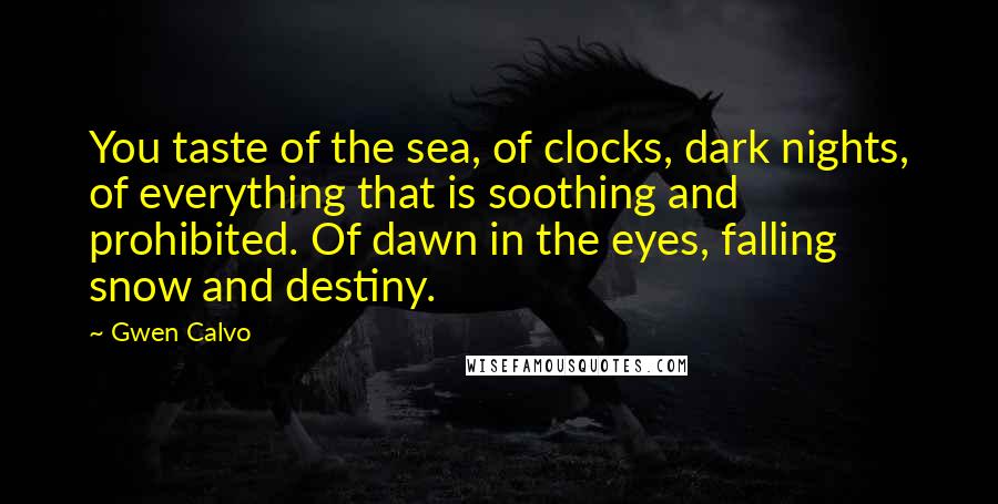 Gwen Calvo Quotes: You taste of the sea, of clocks, dark nights, of everything that is soothing and prohibited. Of dawn in the eyes, falling snow and destiny.