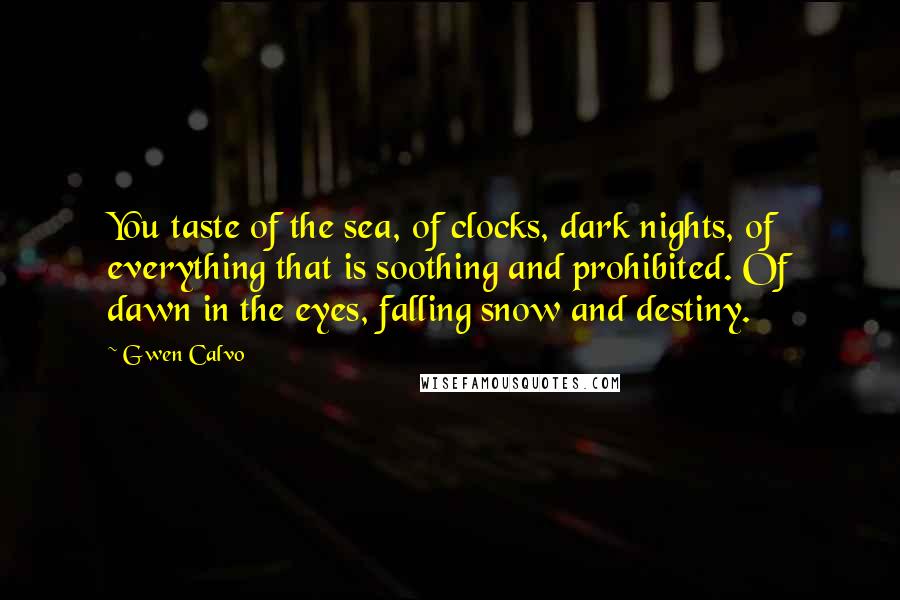 Gwen Calvo Quotes: You taste of the sea, of clocks, dark nights, of everything that is soothing and prohibited. Of dawn in the eyes, falling snow and destiny.