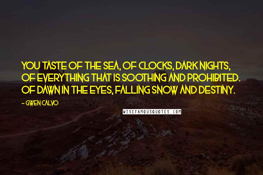 Gwen Calvo Quotes: You taste of the sea, of clocks, dark nights, of everything that is soothing and prohibited. Of dawn in the eyes, falling snow and destiny.
