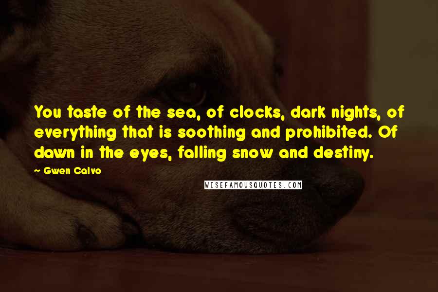 Gwen Calvo Quotes: You taste of the sea, of clocks, dark nights, of everything that is soothing and prohibited. Of dawn in the eyes, falling snow and destiny.