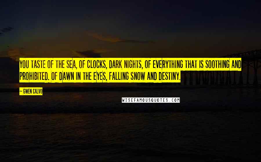 Gwen Calvo Quotes: You taste of the sea, of clocks, dark nights, of everything that is soothing and prohibited. Of dawn in the eyes, falling snow and destiny.