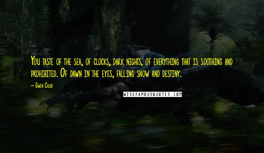Gwen Calvo Quotes: You taste of the sea, of clocks, dark nights, of everything that is soothing and prohibited. Of dawn in the eyes, falling snow and destiny.