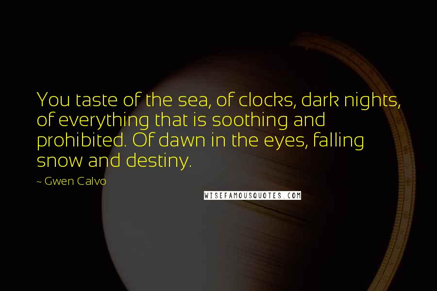 Gwen Calvo Quotes: You taste of the sea, of clocks, dark nights, of everything that is soothing and prohibited. Of dawn in the eyes, falling snow and destiny.